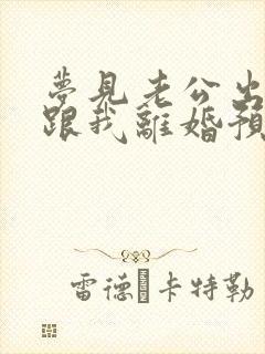 梦见老公出轨要跟我离婚预示什么