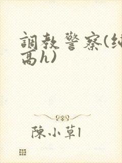 调教警察(纯肉高h)