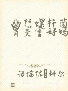 幽门螺杆菌好了胃炎会好吗