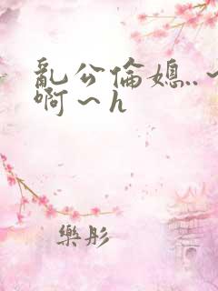 乱公伦媳..～啊～h