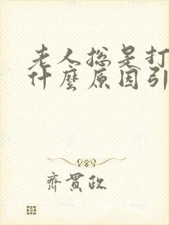 老人总是打嗝是什么原因引起的