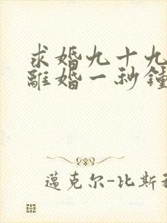 求婚九十九次,离婚一秒钟在线