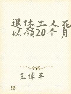 退休工人死亡可以领20个月工资吗