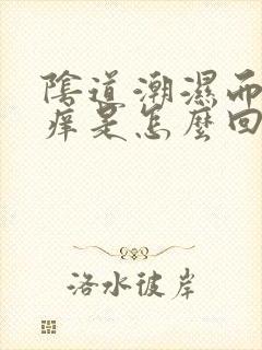 阴道潮湿而且瘙痒是怎么回事