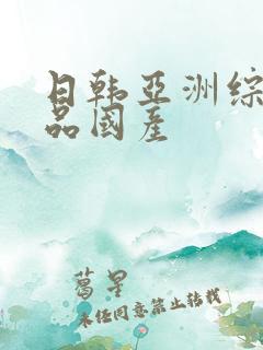 日韩亚洲综合精品国产