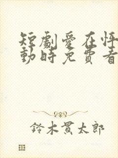 短剧爱在怦然心动时免费看