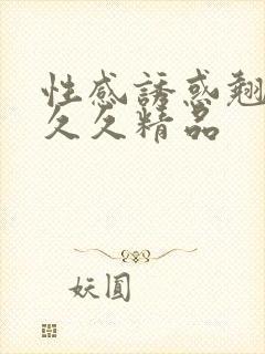 性感诱惑翘臀久久久精品