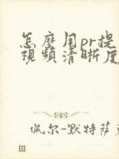 怎么用pr提高视频清晰度