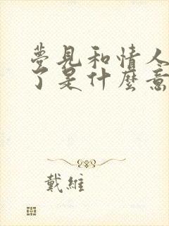 梦见和情人和好了是什么意思