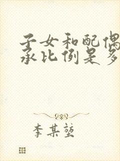 子女和配偶的继承比例是多少