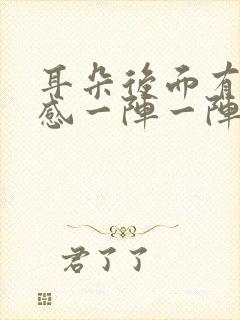 耳朵后面有刺痛感一阵一阵的