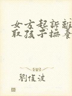 女方起诉离婚争取孩子抚养权