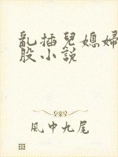 乱插儿媳妇大屁股小说