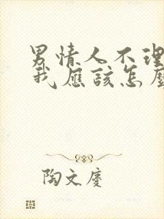 男情人不理我了 我应该怎么做?