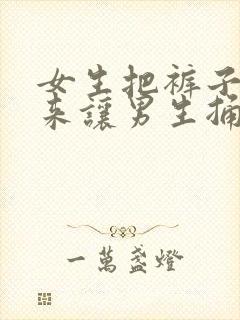 女生把裤子脱下来让男生捅