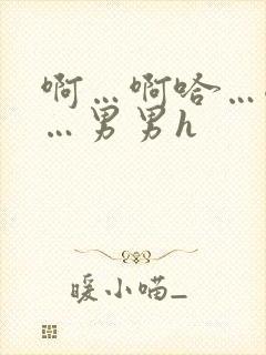 啊…啊哈…嗯啊…男男h