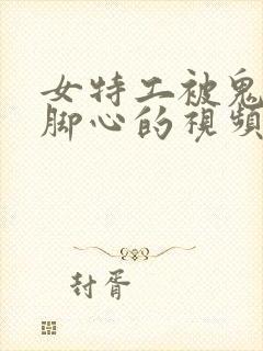 女特工被鬼子刷脚心的视频