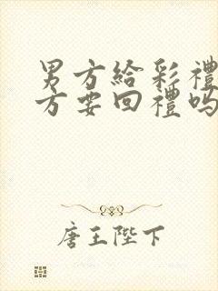 男方给彩礼,女方要回礼吗