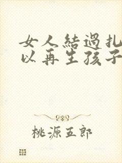 女人结过扎还可以再生孩子吗