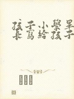 孩子小学毕业家长写给孩子的一封信