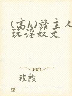 (高h)请主人玩淫奴文