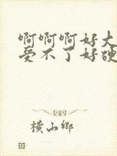 啊啊啊好大好粗受不了好硬