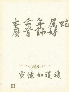 本命年属蛇带什么首饰好