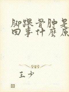 脚踝骨肿是怎么回事什么原因引起的