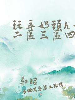 玩弄奶头h一区二区三区四区