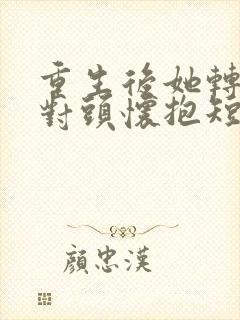 重生后她转入死对头怀抱短剧