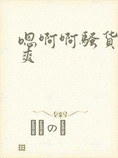 嗯啊啊骚货爽不爽