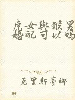 虎女与猴男属相婚配可以吗