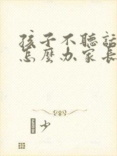 孩子不听话叛逆怎么办家长如何教育