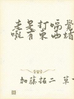 老是打嗝觉得喉咙有东西堵着