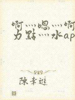 啊灬嗯灬啊灬用力点灬水app