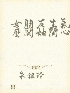 女朋友生气了怎么哄她开心的情话