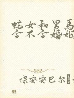 蛇女和男马属相合不合婚姻