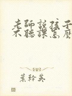 老师说孩子上课不听课怎么回复老师