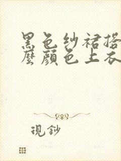 黑色纱裙搭配什么颜色上衣好看