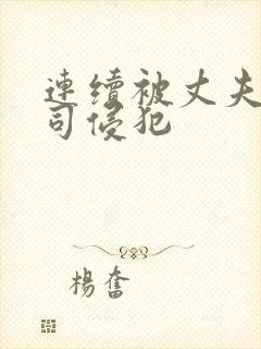 连续被丈夫的上司侵犯