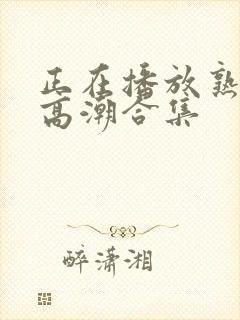 正在播放熟女阿高潮合集