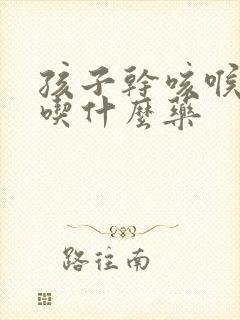 孩子干咳喉咙痛吃什么药