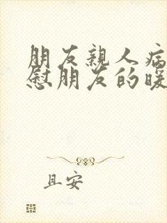 朋友亲人病重安慰朋友的暖心句子