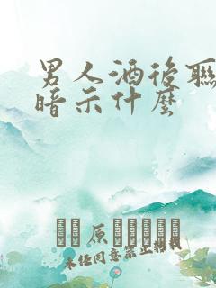 男人酒后联系你暗示什么