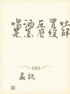 喝酒反胃吐酸水是怎么缓解