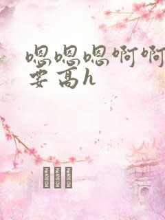 嗯嗯嗯啊啊啊不要高h