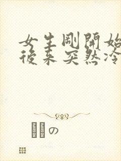 女生刚开始热情后来突然冷淡