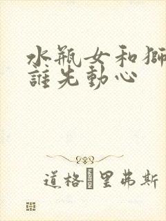 水瓶女和狮子男谁先动心