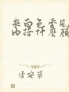 米白色香风外套内搭什么颜色好看