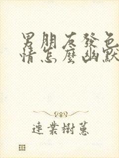 男朋友发色的表情怎么幽默回复